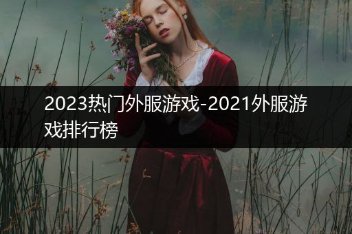 2023热门外服游戏-2021外服游戏排行榜