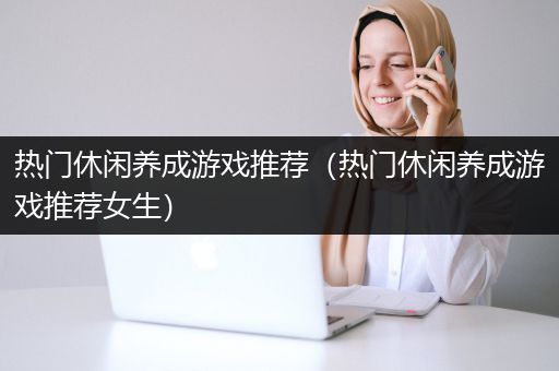 热门休闲养成游戏推荐（热门休闲养成游戏推荐女生）