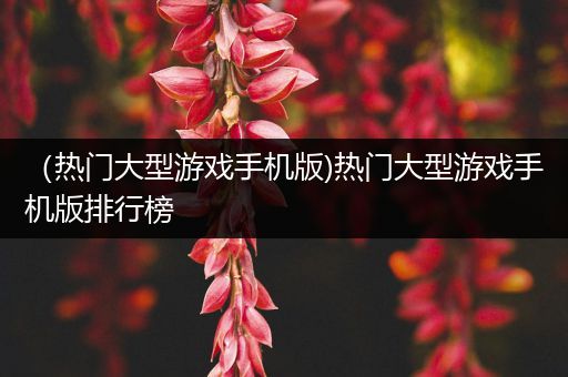 （热门大型游戏手机版)热门大型游戏手机版排行榜