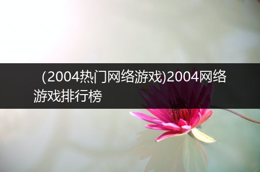 （2004热门网络游戏)2004网络游戏排行榜