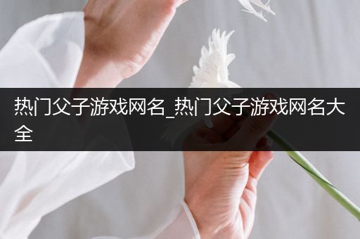 热门父子游戏网名_热门父子游戏网名大全