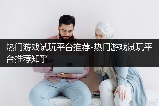 热门游戏试玩平台推荐-热门游戏试玩平台推荐知乎