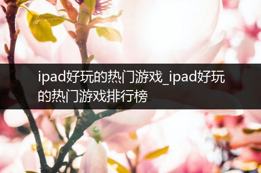 ipad好玩的热门游戏_ipad好玩的热门游戏排行榜