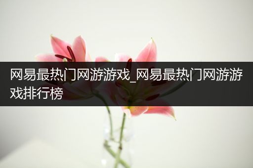 网易最热门网游游戏_网易最热门网游游戏排行榜