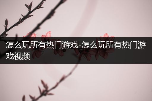 怎么玩所有热门游戏-怎么玩所有热门游戏视频