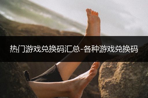 热门游戏兑换码汇总-各种游戏兑换码