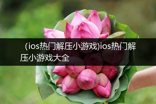 （ios热门解压小游戏)ios热门解压小游戏大全