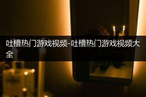 吐槽热门游戏视频-吐槽热门游戏视频大全