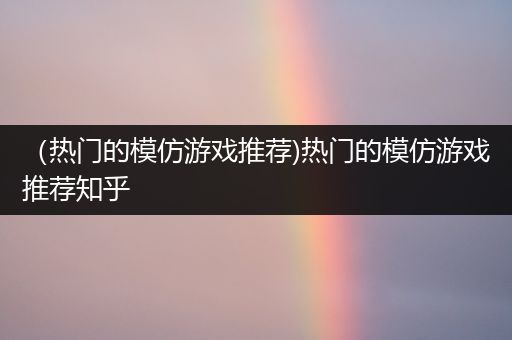 （热门的模仿游戏推荐)热门的模仿游戏推荐知乎