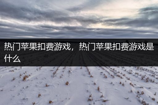 热门苹果扣费游戏，热门苹果扣费游戏是什么