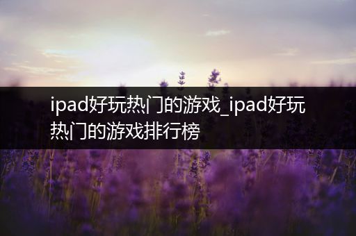 ipad好玩热门的游戏_ipad好玩热门的游戏排行榜