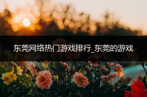 东莞网络热门游戏排行_东莞的游戏