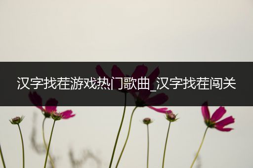 汉字找茬游戏热门歌曲_汉字找茬闯关