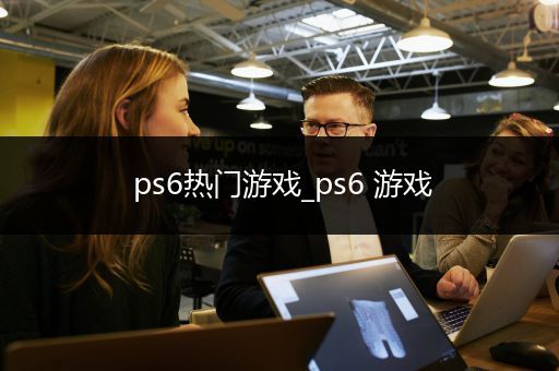 ps6热门游戏_ps6 游戏