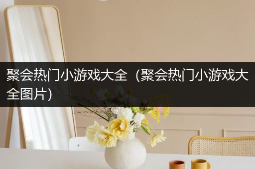 聚会热门小游戏大全（聚会热门小游戏大全图片）