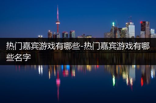 热门嘉宾游戏有哪些-热门嘉宾游戏有哪些名字