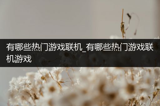 有哪些热门游戏联机_有哪些热门游戏联机游戏