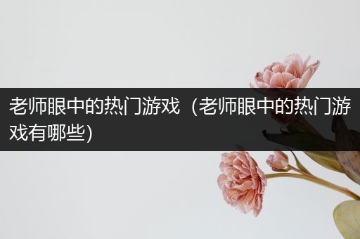 老师眼中的热门游戏（老师眼中的热门游戏有哪些）