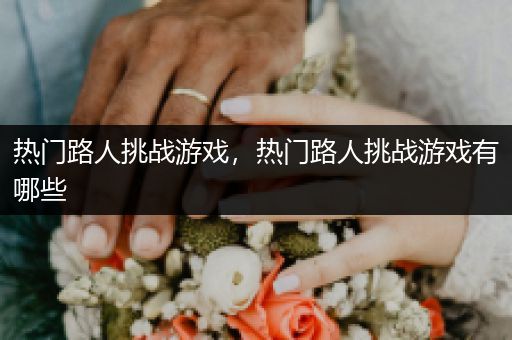 热门路人挑战游戏，热门路人挑战游戏有哪些