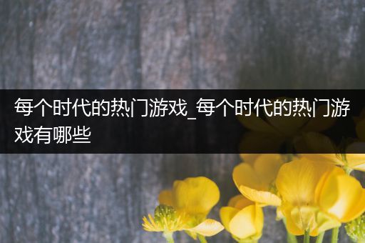 每个时代的热门游戏_每个时代的热门游戏有哪些