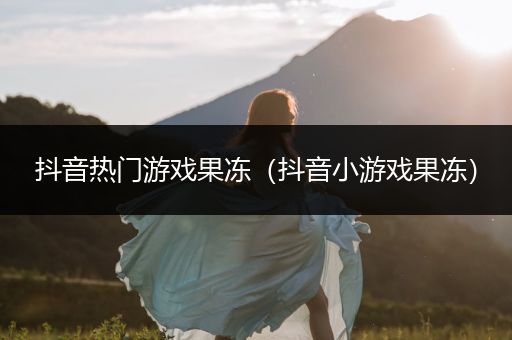 抖音热门游戏果冻（抖音小游戏果冻）