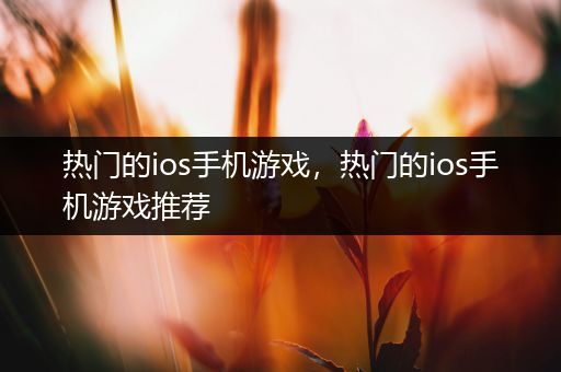 热门的ios手机游戏，热门的ios手机游戏推荐