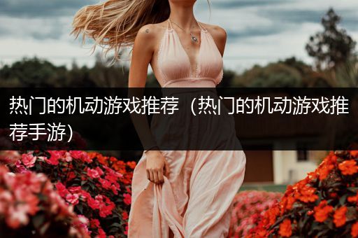 热门的机动游戏推荐（热门的机动游戏推荐手游）