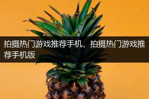 拍摄热门游戏推荐手机，拍摄热门游戏推荐手机版