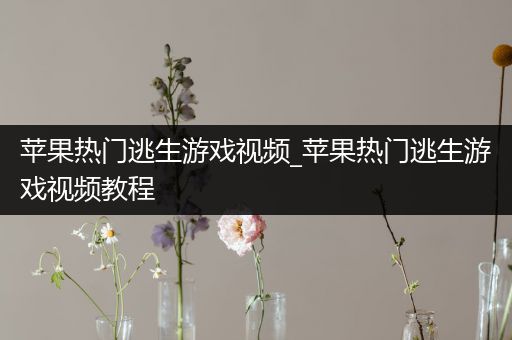 苹果热门逃生游戏视频_苹果热门逃生游戏视频教程