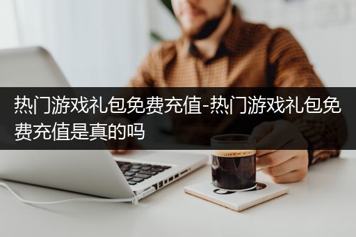 热门游戏礼包免费充值-热门游戏礼包免费充值是真的吗