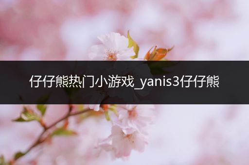 仔仔熊热门小游戏_yanis3仔仔熊