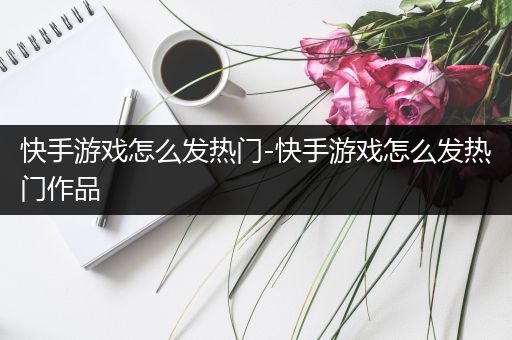 快手游戏怎么发热门-快手游戏怎么发热门作品