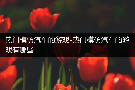 热门模仿汽车的游戏-热门模仿汽车的游戏有哪些