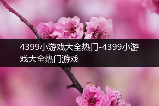 4399小游戏大全热门-4399小游戏大全热门游戏