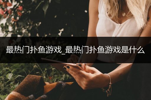 最热门扑鱼游戏_最热门扑鱼游戏是什么