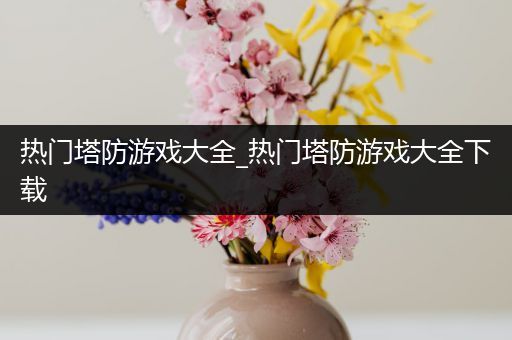 热门塔防游戏大全_热门塔防游戏大全下载