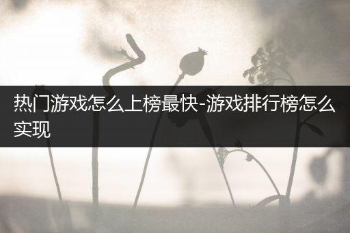 热门游戏怎么上榜最快-游戏排行榜怎么实现