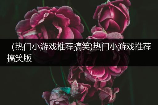 （热门小游戏推荐搞笑)热门小游戏推荐搞笑版