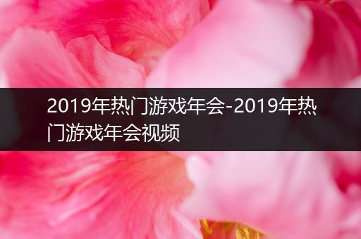 2019年热门游戏年会-2019年热门游戏年会视频