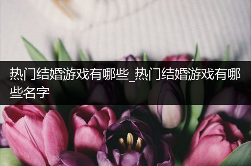 热门结婚游戏有哪些_热门结婚游戏有哪些名字