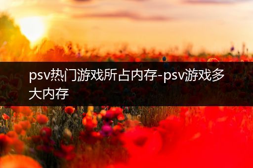 psv热门游戏所占内存-psv游戏多大内存