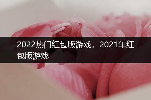 2022热门红包版游戏，2021年红包版游戏