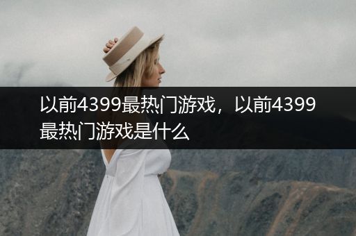 以前4399最热门游戏，以前4399最热门游戏是什么