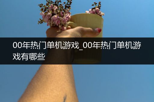 00年热门单机游戏_00年热门单机游戏有哪些