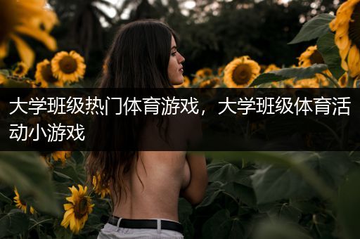 大学班级热门体育游戏，大学班级体育活动小游戏