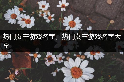 热门女主游戏名字，热门女主游戏名字大全