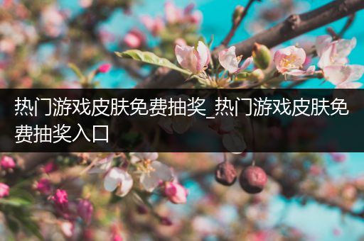 热门游戏皮肤免费抽奖_热门游戏皮肤免费抽奖入口