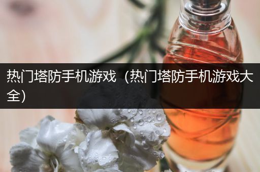 热门塔防手机游戏（热门塔防手机游戏大全）