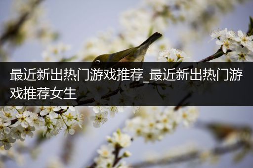 最近新出热门游戏推荐_最近新出热门游戏推荐女生