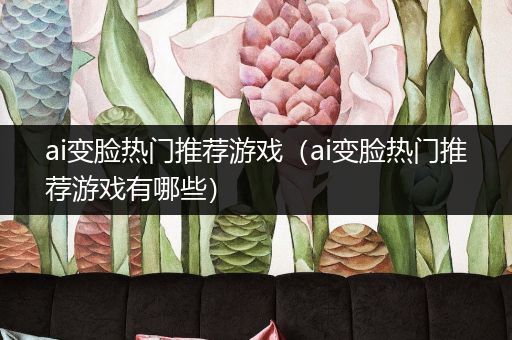 ai变脸热门推荐游戏（ai变脸热门推荐游戏有哪些）